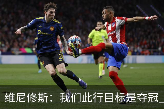 维尼修斯：我们此行目标是夺冠 我技术动作是看内马尔踢球学会的